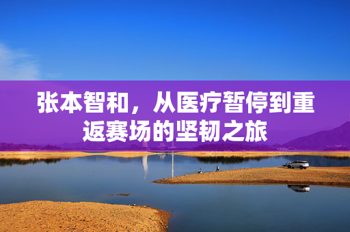 张本智和，从医疗暂停到重返赛场的坚韧之旅