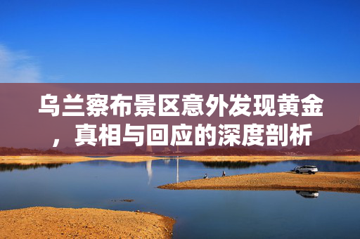 乌兰察布景区意外发现黄金，真相与回应的深度剖析