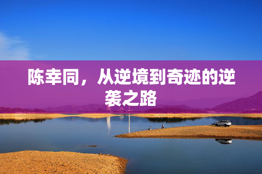 陈幸同，从逆境到奇迹的逆袭之路