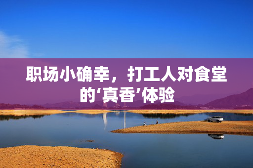 职场小确幸，打工人对食堂的‘真香’体验