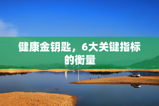 健康金钥匙，6大关键指标的衡量