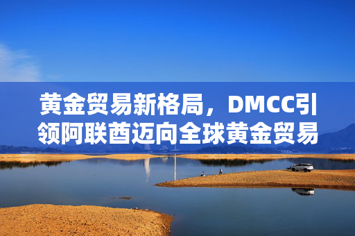 黄金贸易新格局，DMCC引领阿联酋迈向全球黄金贸易中心