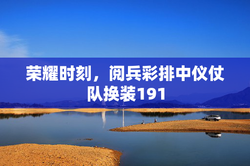 荣耀时刻，阅兵彩排中仪仗队换装191