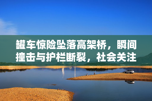 罐车惊险坠落高架桥，瞬间撞击与护栏断裂，社会关注度飙升