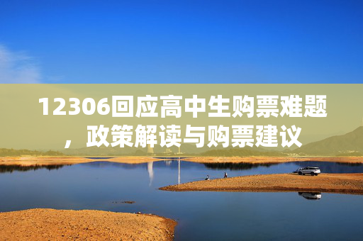 12306回应高中生购票难题，政策解读与购票建议