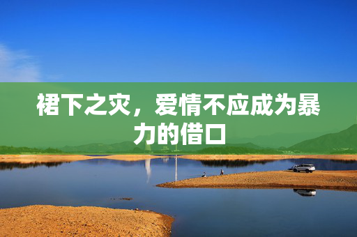 裙下之灾，爱情不应成为暴力的借口