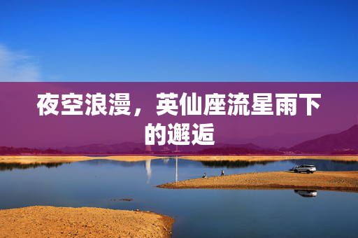 夜空浪漫，英仙座流星雨下的邂逅