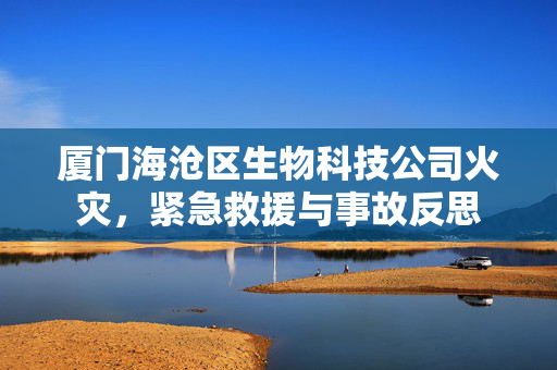 厦门海沧区生物科技公司火灾，紧急救援与事故反思