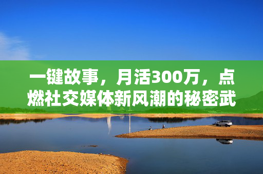 一键故事，月活300万，点燃社交媒体新风潮的秘密武器