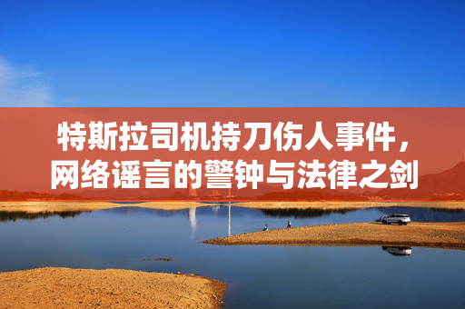 特斯拉司机持刀伤人事件，网络谣言的警钟与法律之剑的启示