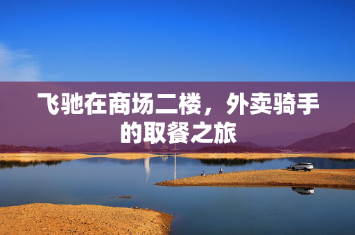 飞驰在商场二楼，外卖骑手的取餐之旅