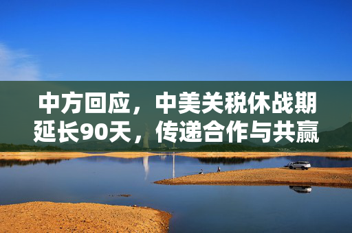 中方回应，中美关税休战期延长90天，传递合作与共赢的积极信号