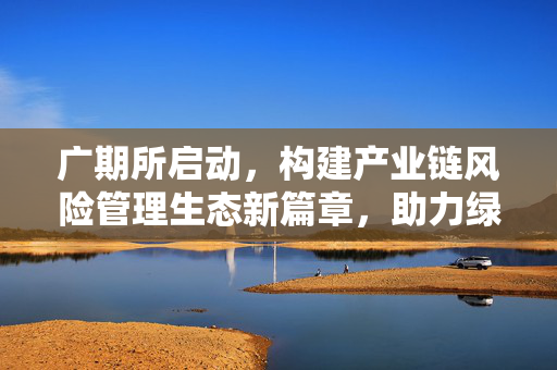 广期所启动，构建产业链风险管理生态新篇章，助力绿色向新产业基地发展