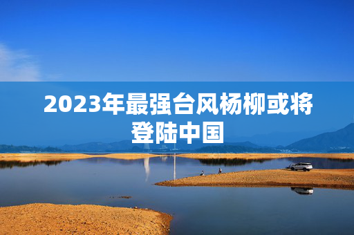 2023年最强台风杨柳或将登陆中国