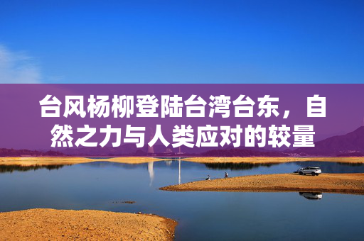 台风杨柳登陆台湾台东，自然之力与人类应对的较量