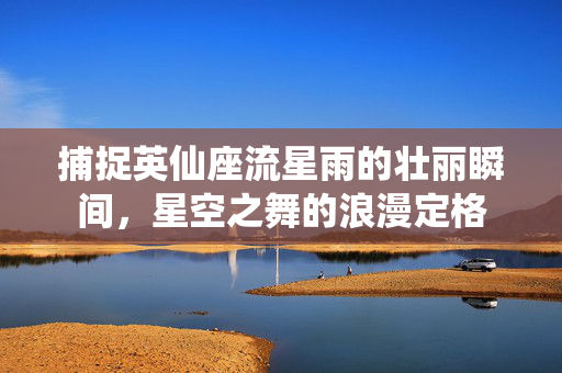捕捉英仙座流星雨的壮丽瞬间，星空之舞的浪漫定格