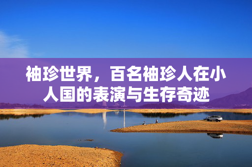 袖珍世界，百名袖珍人在小人国的表演与生存奇迹