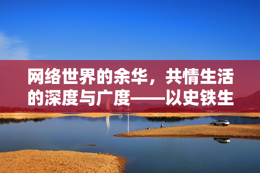 网络世界的余华，共情生活的深度与广度——以史铁生之名