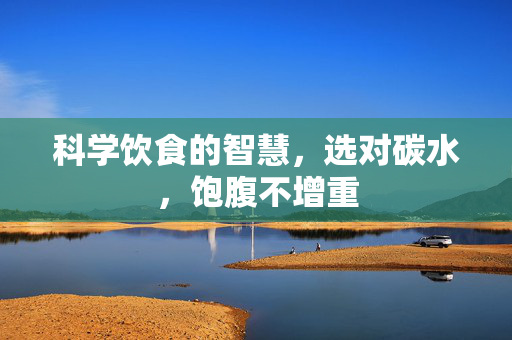 科学饮食的智慧，选对碳水，饱腹不增重