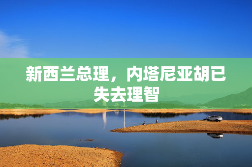 新西兰总理，内塔尼亚胡已失去理智