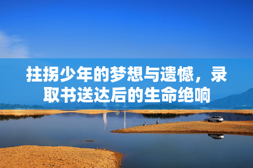 拄拐少年的梦想与遗憾，录取书送达后的生命绝响