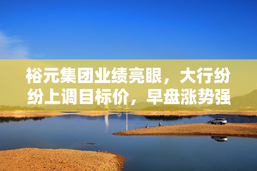 裕元集团业绩亮眼，大行纷纷上调目标价，早盘涨势强劲