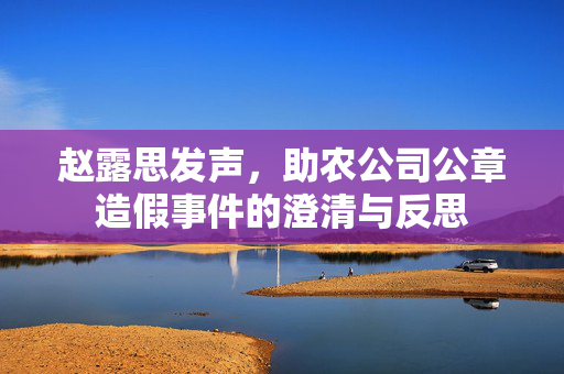 赵露思发声，助农公司公章造假事件的澄清与反思