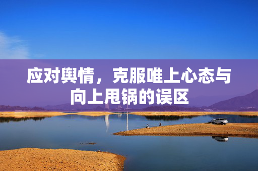 应对舆情，克服唯上心态与向上甩锅的误区