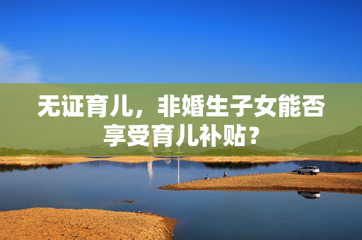 无证育儿，非婚生子女能否享受育儿补贴？