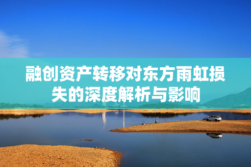 融创资产转移对东方雨虹损失的深度解析与影响