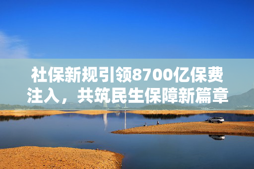 社保新规引领8700亿保费注入，共筑民生保障新篇章