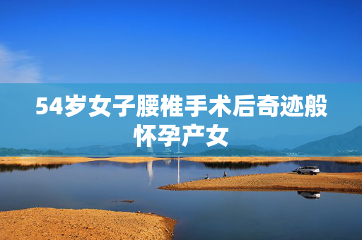 54岁女子腰椎手术后奇迹般怀孕产女