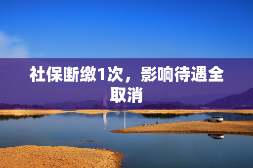 社保断缴1次，影响待遇全取消