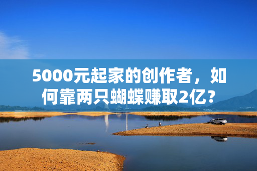 5000元起家的创作者，如何靠两只蝴蝶赚取2亿？