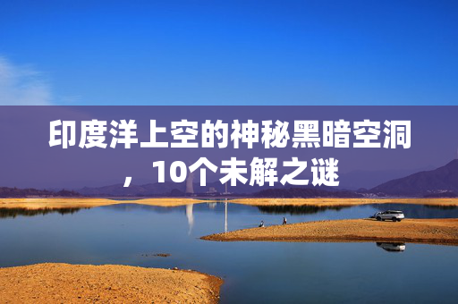 印度洋上空的神秘黑暗空洞，10个未解之谜
