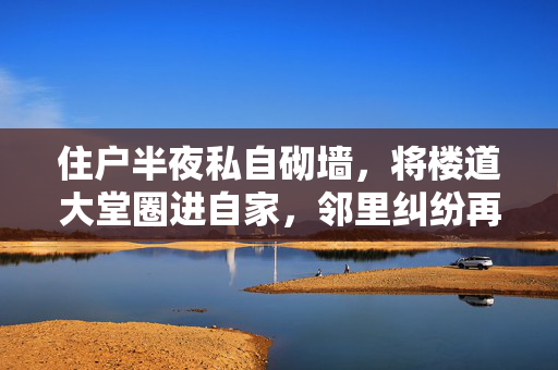 住户半夜私自砌墙，将楼道大堂圈进自家，邻里纠纷再起