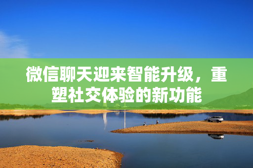 微信聊天迎来智能升级，重塑社交体验的新功能