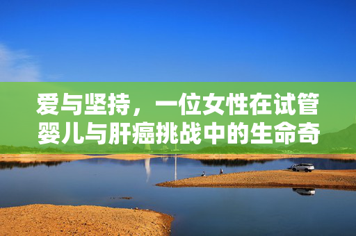 爱与坚持，一位女性在试管婴儿与肝癌挑战中的生命奇迹