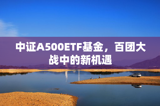 中证A500ETF基金，百团大战中的新机遇