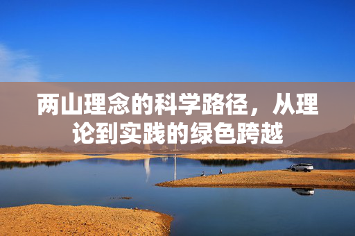 两山理念的科学路径，从理论到实践的绿色跨越