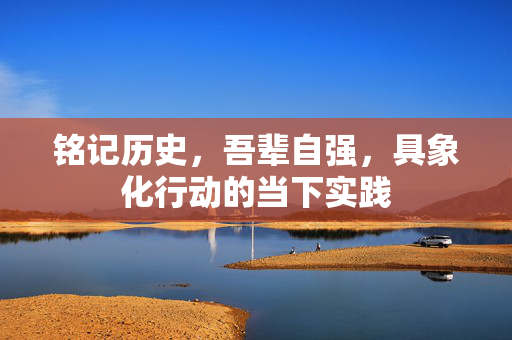 铭记历史，吾辈自强，具象化行动的当下实践