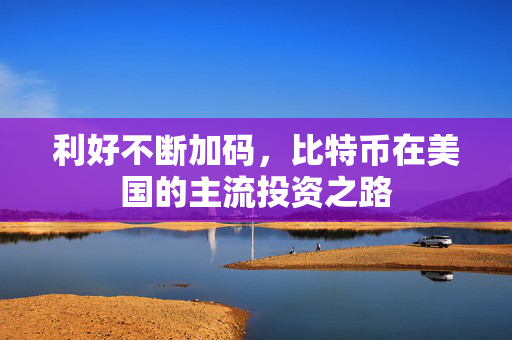 利好不断加码，比特币在美国的主流投资之路