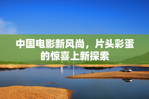 中国电影新风尚，片头彩蛋的惊喜上新探索