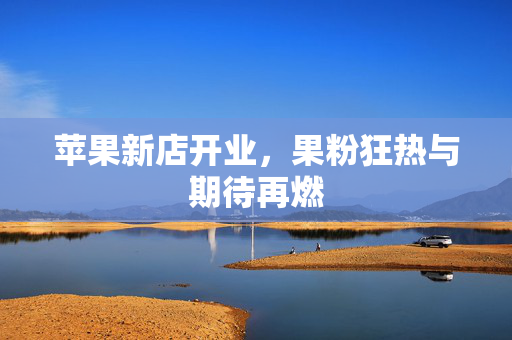 苹果新店开业，果粉狂热与期待再燃