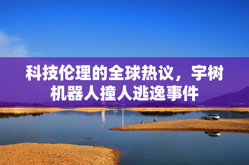 科技伦理的全球热议，宇树机器人撞人逃逸事件