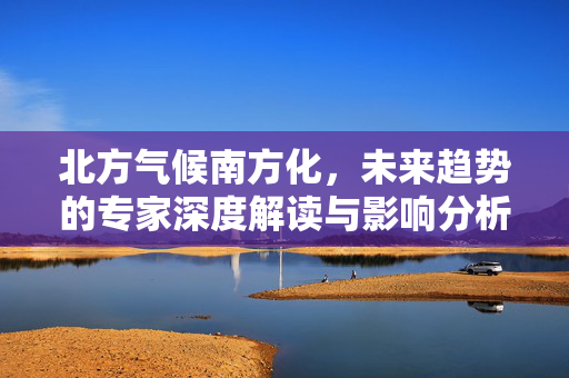 北方气候南方化，未来趋势的专家深度解读与影响分析