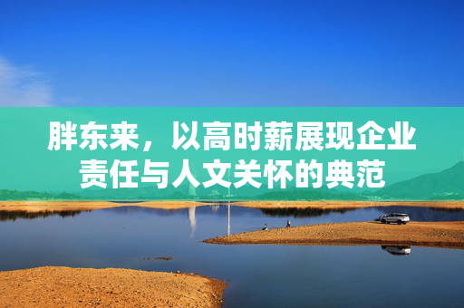 胖东来，以高时薪展现企业责任与人文关怀的典范