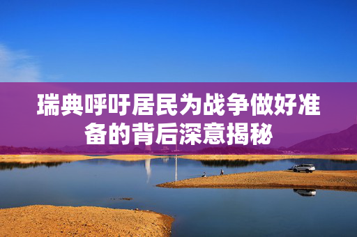 瑞典呼吁居民为战争做好准备的背后深意揭秘