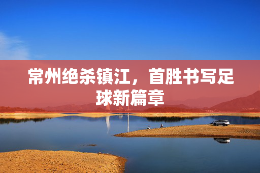 常州绝杀镇江，首胜书写足球新篇章