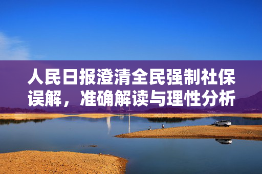 人民日报澄清全民强制社保误解，准确解读与理性分析
